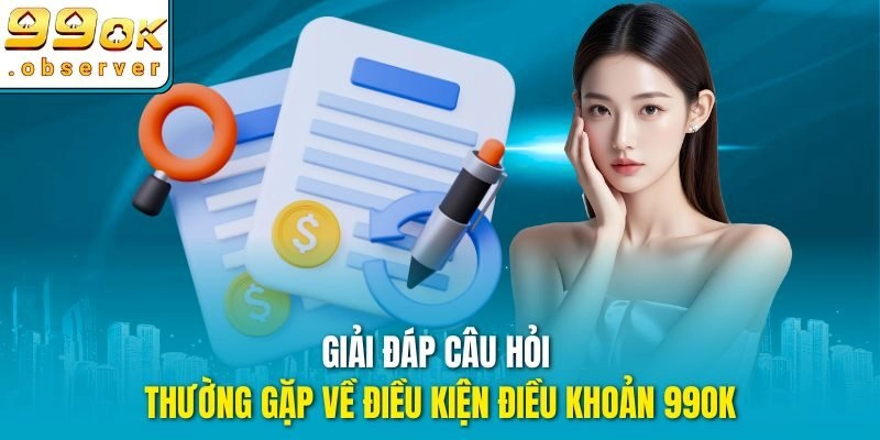 Giải đáp câu hỏi thường gặp về điều kiện điều khoản 99ok