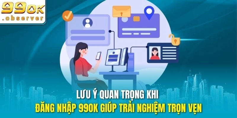 Lưu ý quan trọng khi đăng nhập 99ok giúp trải nghiệm trọn vẹn